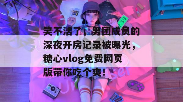 笑不活了,男团成员的深夜开房记录被曝光,糖心vlog免费网页版带你吃个爽!